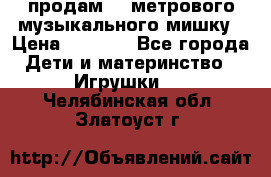 продам 1,5метрового музыкального мишку › Цена ­ 2 500 - Все города Дети и материнство » Игрушки   . Челябинская обл.,Златоуст г.